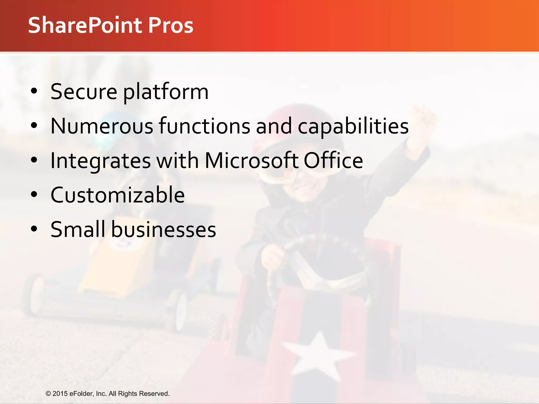 SharePoint Pros
• Secure platform
• Numerous functions and capabilities
• Integrates with Microsoft Office
• Customizable
• Small businesses
© 2015 eFolder, Inc. All Rights Reserved.
 