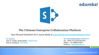 www.edureka.co/microsoft-sharepoint-2013
View Microsoft SharePoint 2013 course details at www.edureka.co/microsoft-sharepoint-2013
The Ultimate Enterprise Collaboration Platform
For Queries:
Post on Twitter @edurekaIN: #askEdureka
Post on Facebook /edurekaIN
For more details please contact us:
US : 1800 275 9730 (toll free)
INDIA : +91 88808 62004
Email Us : sales@edureka.co
 