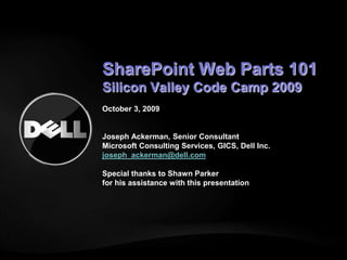 SharePoint Web Parts 101Silicon Valley Code Camp 2009October 3, 2009 Joseph Ackerman, Senior ConsultantMicrosoft Consulting Services, GICS, Dell Inc.joseph_ackerman@dell.comSpecial thanks to Shawn Parker for his assistance with this presentation 