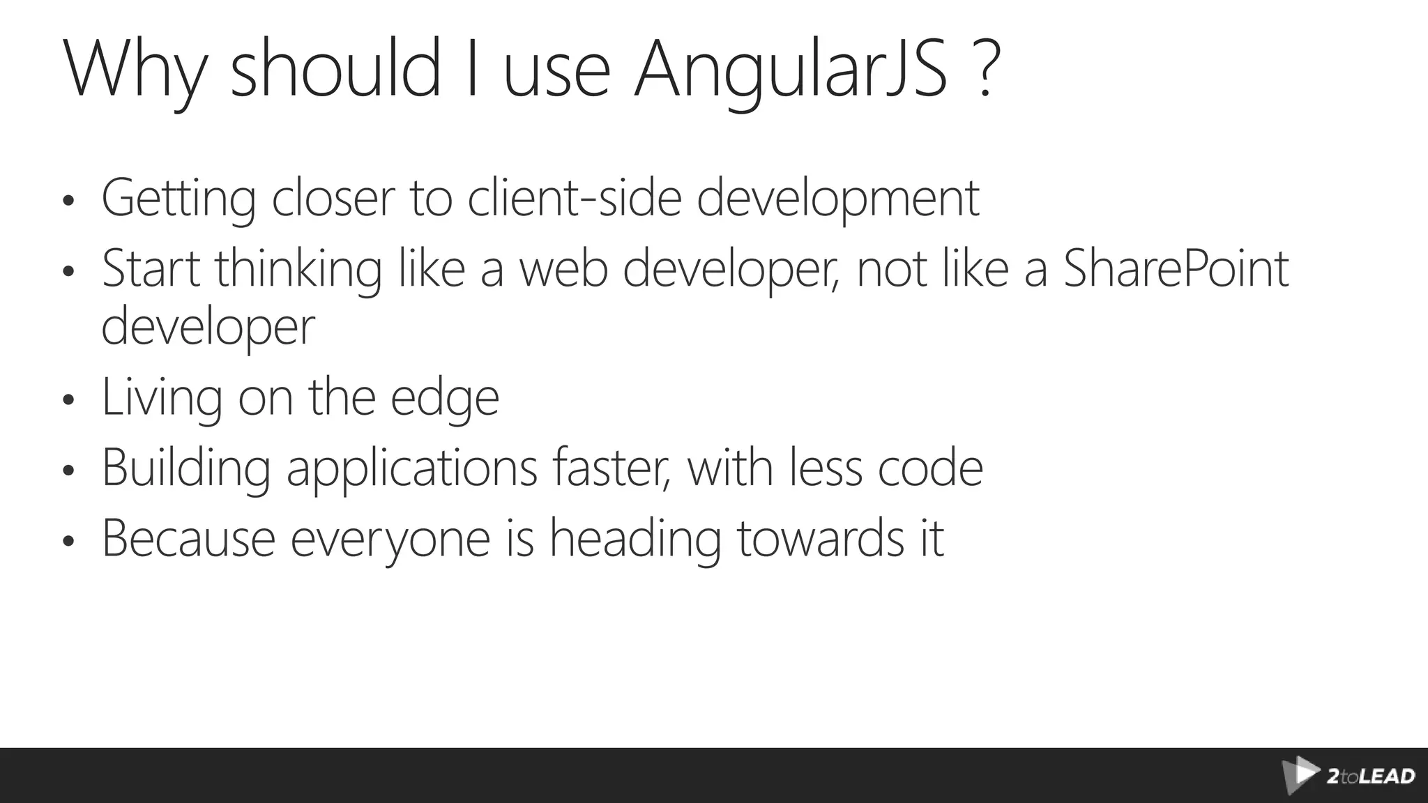Why should I use AngularJS ? • Getting closer to client-side development • Start thinking like a web developer, not like a SharePoint developer • Living on the edge • Building applications faster, with less code • Because everyone is heading towards it