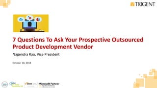 7 Questions To Ask Your Prospective Outsourced
Product Development Vendor
Nagendra Rao, Vice President
October 18, 2018
 