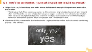 7
Q 4 - Here's the specification. How much it would cost to build my product?
 Did you hear $50,000 or did you hear half ...