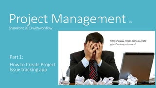 Project Management in
SharePoint2013withworkflow
Part 1:
How to Create Project
Issue tracking app
http://www.mrcci.com.au/cate
gory/business-issues/
 