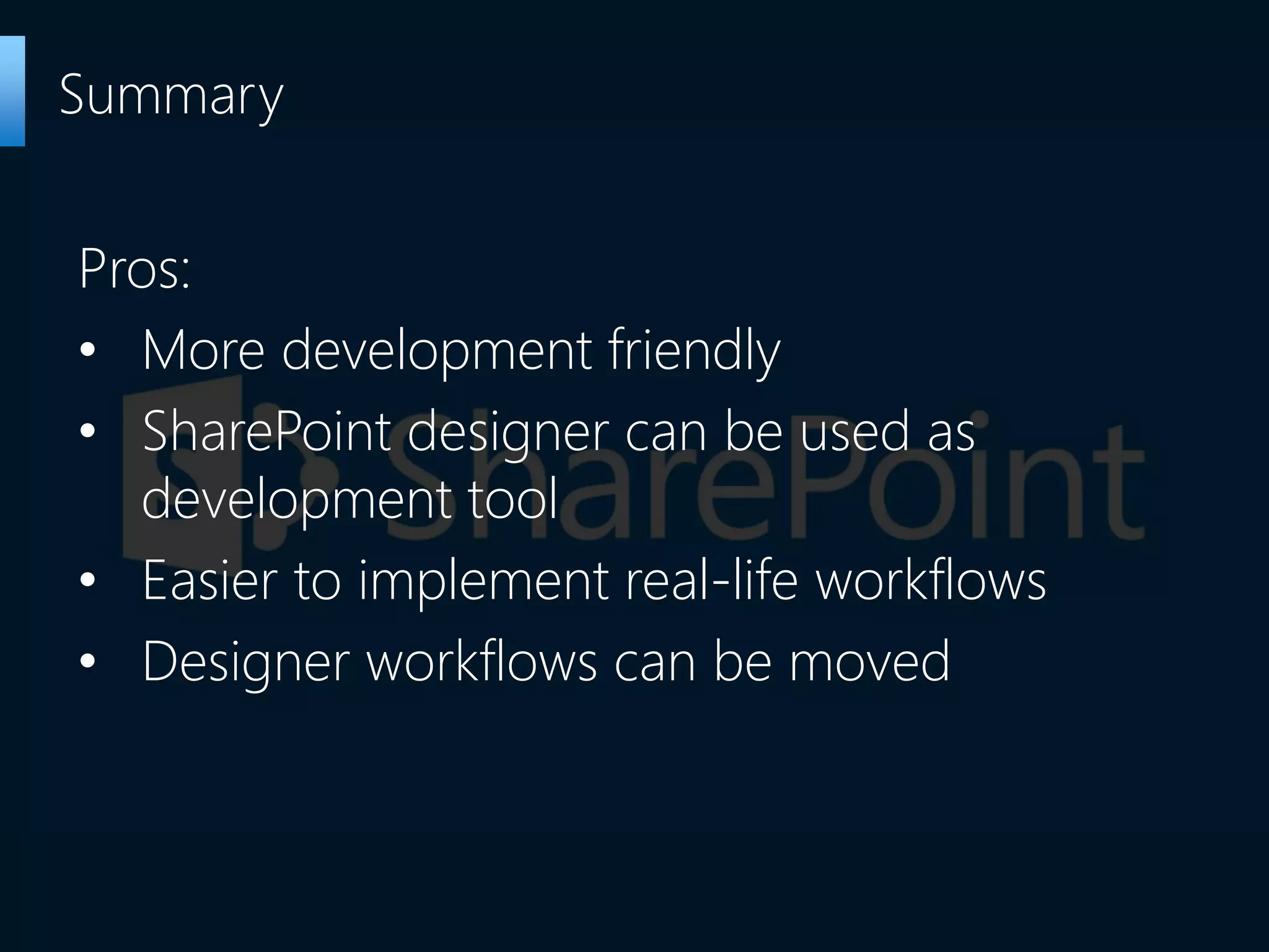 Pros:
• More development friendly
• SharePoint designer can be used as
development tool
• Easier to implement real-life workflows
• Designer workflows can be moved
Summary
 
