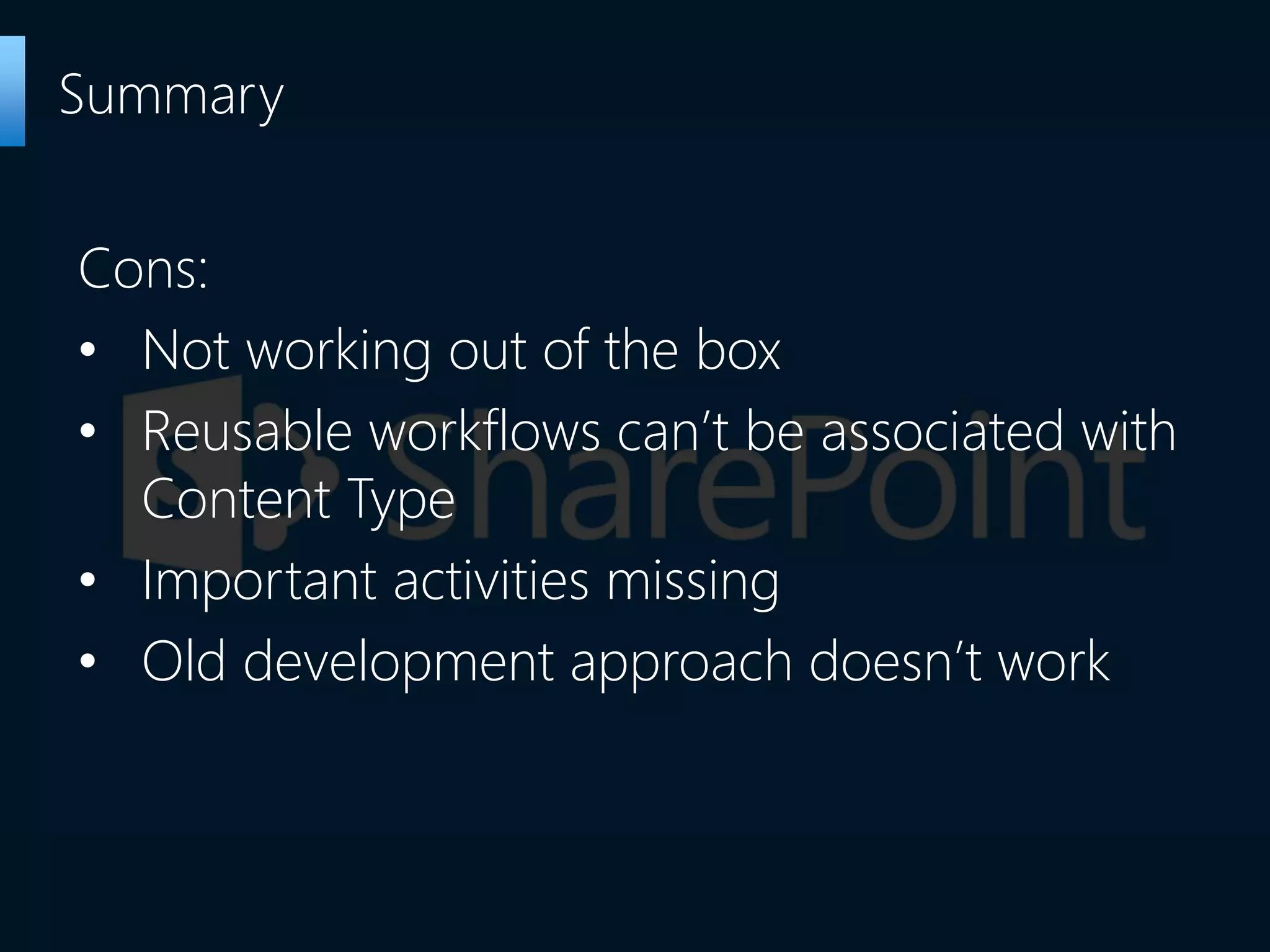 Cons:
• Not working out of the box
• Reusable workflows can’t be associated with
Content Type
• Important activities missing
• Old development approach doesn’t work
Summary
 