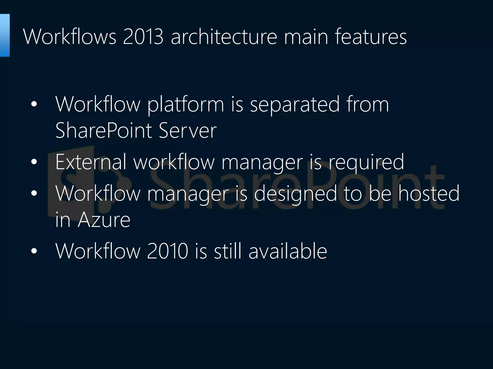 • Workflow platform is separated from
SharePoint Server
• External workflow manager is required
• Workflow manager is designed to be hosted
in Azure
• Workflow 2010 is still available
Workflows 2013 architecture main features
 