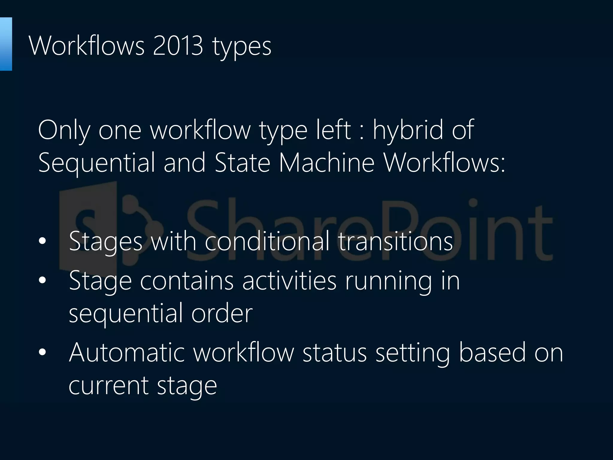 Only one workflow type left : hybrid of
Sequential and State Machine Workflows:
• Stages with conditional transitions
• Stage contains activities running in
sequential order
• Automatic workflow status setting based on
current stage
Workflows 2013 types
 