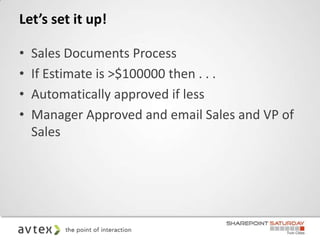 Let’s set it up!

•   Sales Documents Process
•   If Estimate is >$100000 then . . .
•   Automatically approved if less
•   Manager Approved and email Sales and VP of
    Sales
 