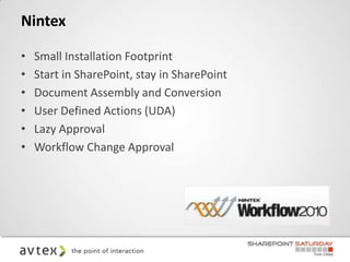 Nintex

•   Small Installation Footprint
•   Start in SharePoint, stay in SharePoint
•   Document Assembly and Conversion
•   User Defined Actions (UDA)
•   Lazy Approval
•   Workflow Change Approval
 
