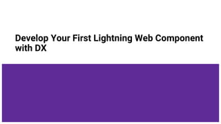 Develop Your First Lightning Web Component
with DX
 