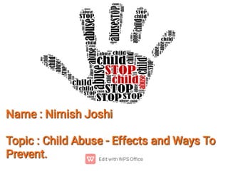 Name : Nimish Joshi
Name : Nimish Joshi
Topic : Child Abuse - Effects and Ways To
Prevent.
Topic : Child Abuse - Effects and Ways To
Prevent.
Topic : Child Abuse - Effects and Ways To
Prevent.
 