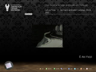 …  Abi Feijó agempTIC twitter Netvibes Diigo del.icio.us email YouTube Ver, mostrar e fazer animação em Portugal s.h.a.?(re)  |  so hard animate? re(play, think, ply) … em Portugal, do s.h.a.(re) ao conceito share no Cinema de Animação com a Web 2.0 issuu 