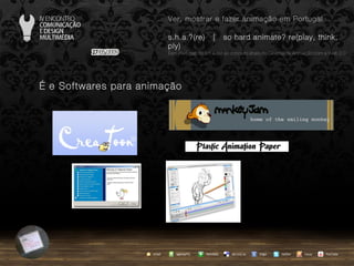 …  e Softwares para animação agempTIC twitter Netvibes Diigo del.icio.us email YouTube Ver, mostrar e fazer animação em Portugal s.h.a.?(re)  |  so hard animate? re(play, think, ply) … em Portugal, do s.h.a.(re) ao conceito share no Cinema de Animação com a Web 2.0 issuu 