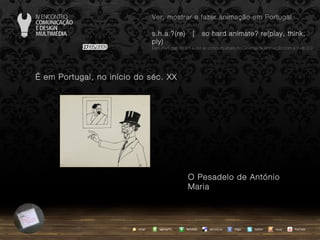 …  em Portugal, no início do séc. XX O Pesadelo de António Maria agempTIC twitter Netvibes Diigo del.icio.us email YouTube Ver, mostrar e fazer animação em Portugal s.h.a.?(re)  |  so hard animate? re(play, think, ply) … em Portugal, do s.h.a.(re) ao conceito share no Cinema de Animação com a Web 2.0 issuu 