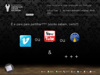 …  e para para partilhar??? (vocês sabem, certo?) ou & ou + + + agempTIC twitter Netvibes Diigo del.icio.us email YouTube Ver, mostrar e fazer animação em Portugal s.h.a.?(re)  |  so hard animate? re(play, think, ply) … em Portugal, do s.h.a.(re) ao conceito share no Cinema de Animação com a Web 2.0 issuu 