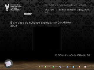 …  um caso de sucesso exemplar no CINANIMA 2008 … “ Ganância” de Cláudio Sá agempTIC twitter Netvibes Diigo del.icio.us email YouTube Ver, mostrar e fazer animação em Portugal s.h.a.?(re)  |  so hard animate? re(play, think, ply) … em Portugal, do s.h.a.(re) ao conceito share no Cinema de Animação com a Web 2.0 issuu 
