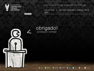 obrigado! jarodrigues | animajar < agempTIC twitter Netvibes Diigo del.icio.us email YouTube Ver, mostrar e fazer animação em Portugal s.h.a.?(re)  |  so hard animate? re(play, think, ply) … em Portugal, do s.h.a.(re) ao conceito share no Cinema de Animação com a Web 2.0 issuu 