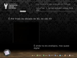 …  Até finais da década de 90, do séc XX …  ainda na era analógica, mas quase digital agempTIC twitter Netvibes Diigo del.icio.us email YouTube Ver, mostrar e fazer animação em Portugal s.h.a.?(re)  |  so hard animate? re(play, think, ply) … em Portugal, do s.h.a.(re) ao conceito share no Cinema de Animação com a Web 2.0 issuu 