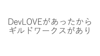 DevLOVEがあったから
ギルドワークスがあり
 
