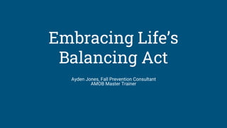 Embracing Life’s
Balancing Act
Ayden Jones, Fall Prevention Consultant
AMOB Master Trainer
 