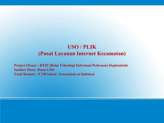 USO / PLIK (Pusat Layanan Internet Kecamatan) Project Owner : BTIP (Balai Tehnologi Informasi Pedesaan) Depkominfo Sumber Dana :Dana USO Total Remote : 5.748 lokasi / kecamatan se Indonesi 