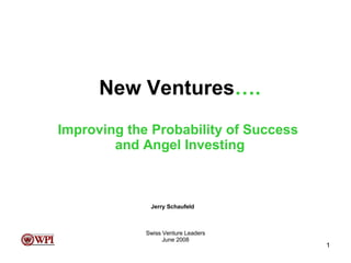 New Ventures …. Improving the Probability of Success  and Angel Investing Swiss Venture Leaders June 2008 Jerry Schaufeld 