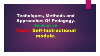Techniques, Methods and
Approaches Of Pedagogy.
Seminar on
Topic :Self-Instructional
module.
 