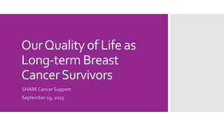 OurQuality of Life as
Long-term Breast
CancerSurvivors
SHARE Cancer Support
September 19, 2023
 
