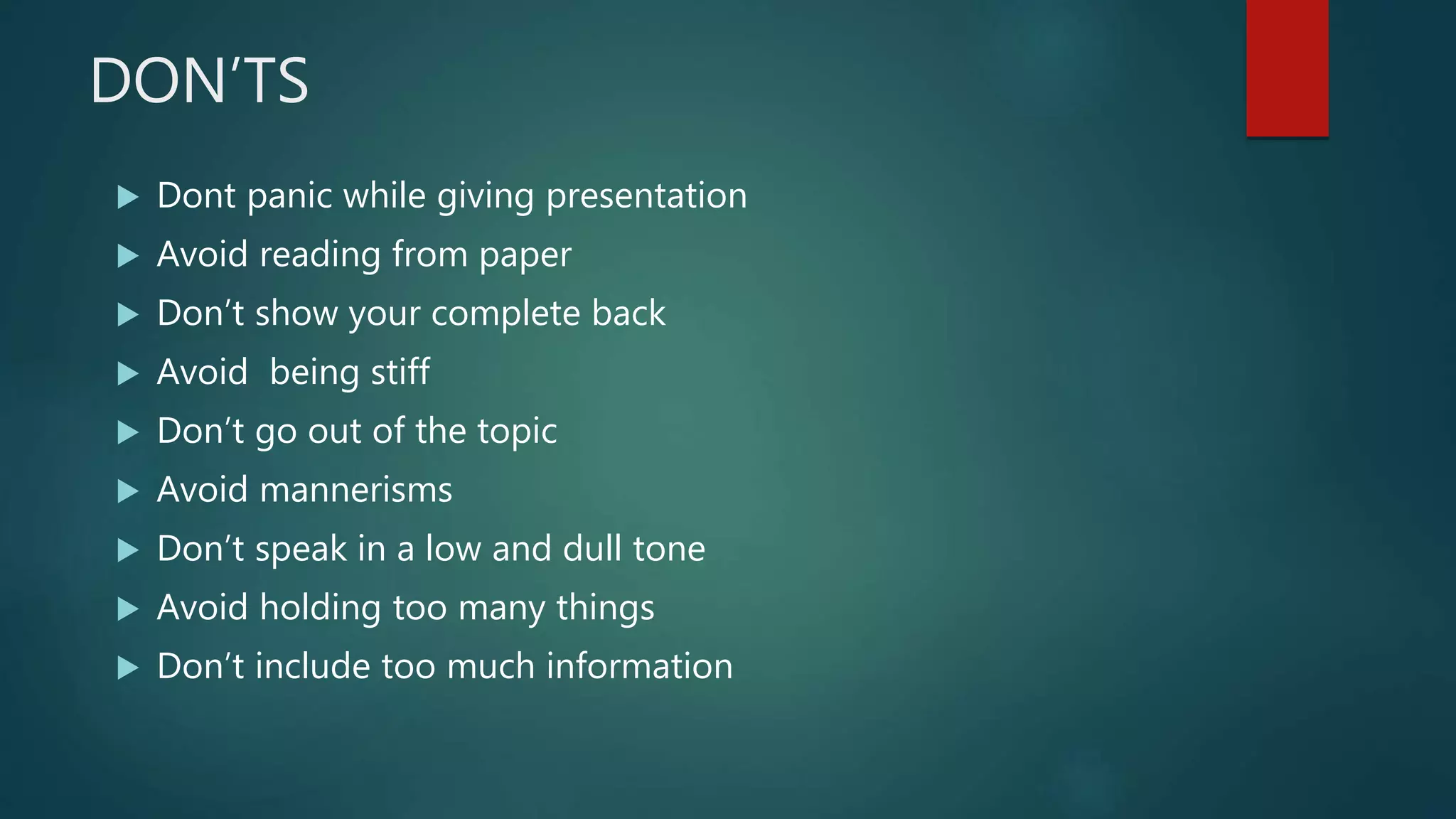 DON’TS
 Dont panic while giving presentation
 Avoid reading from paper
 Don’t show your complete back
 Avoid being stiff
 Don’t go out of the topic
 Avoid mannerisms
 Don’t speak in a low and dull tone
 Avoid holding too many things
 Don’t include too much information
 
