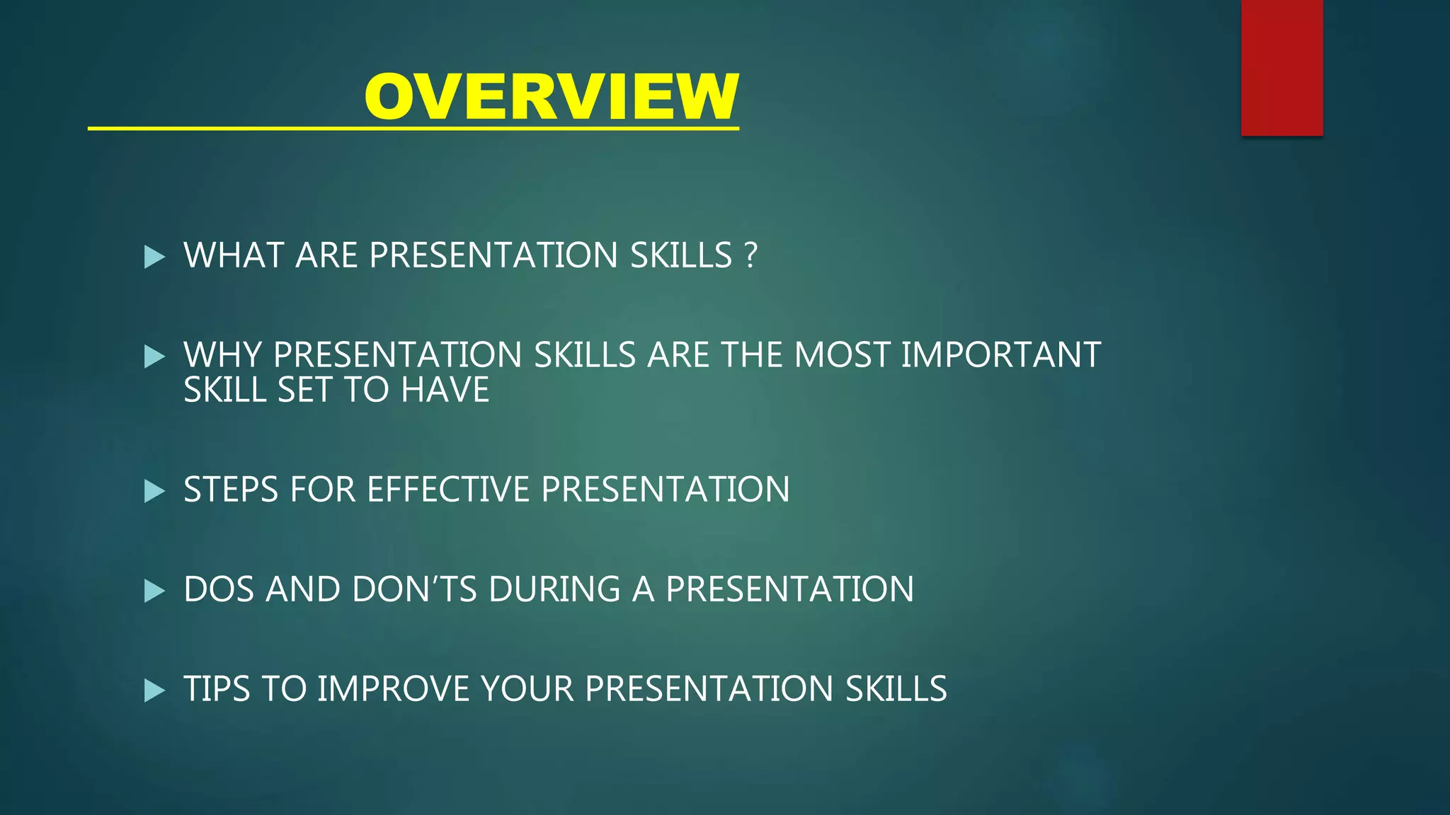 OVERVIEW
 WHAT ARE PRESENTATION SKILLS ?
 WHY PRESENTATION SKILLS ARE THE MOST IMPORTANT
SKILL SET TO HAVE
 STEPS FOR EFFECTIVE PRESENTATION
 DOS AND DON’TS DURING A PRESENTATION
 TIPS TO IMPROVE YOUR PRESENTATION SKILLS
 