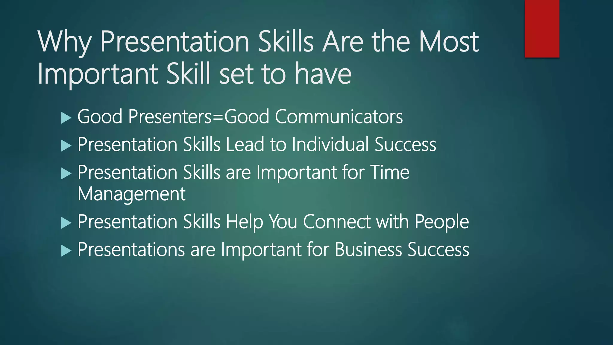 Why Presentation Skills Are the Most
Important Skill set to have
 Good Presenters=Good Communicators
 Presentation Skills Lead to Individual Success
 Presentation Skills are Important for Time
Management
 Presentation Skills Help You Connect with People
 Presentations are Important for Business Success
 