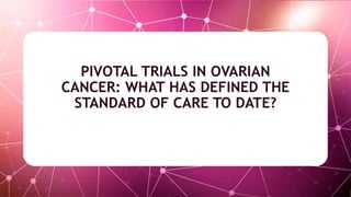 PIVOTAL TRIALS IN OVARIAN
CANCER: WHAT HAS DEFINED THE
STANDARD OF CARE TO DATE?
 