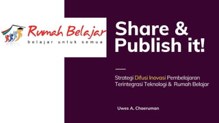Share &
Strategi Difusi Inovasi Pembelajaran
Terintegrasi Teknologi & Rumah Belajar
Uwes A. Chaeruman
Publish it!
 