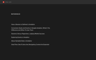 R E F E R E N C E
How a Session is Defined in Analytics
Conversion Goals and Events in Google Analytics: What’s The
Difference and When To Use Them
Sessions Versus Pageviews: Judging Mobile Success
Exploring Events in Analytics
About Sampled Data in Analytics
Goal Flow: See If Users Are Navigating Content As Expected
 
