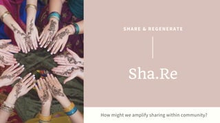 How might we amplify sharing within community?
SHARE & REGENERATE
Sha.Re
 