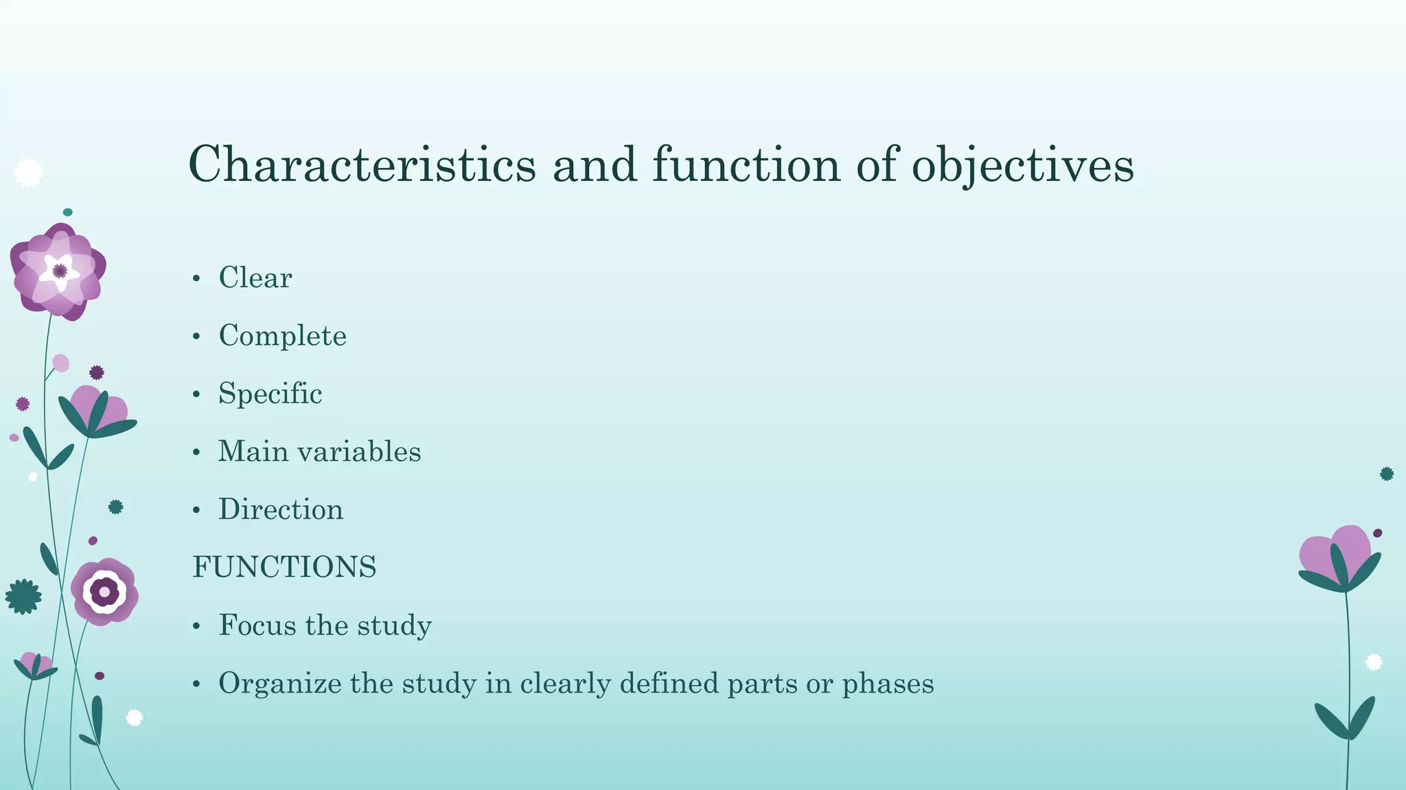 • Clear
• Complete
• Specific
• Main variables
• Direction
FUNCTIONS
• Focus the study
• Organize the study in clearly defined parts or phases
Characteristics and function of objectives
 