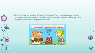 Should draw an analog & insight in identifying the problem or employ
his personal experience of the field in locating the problem. He may take
help of supervisor or expert of the field.
 