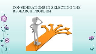 CONSIDERATIONS IN SELECTING THE
RESEARCH PROBLEM
 