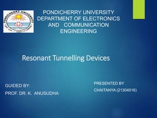 Resonant Tunnelling Devices
GUIDED BY:
PROF. DR. K. ANUSUDHA
PONDICHERRY UNIVERSITY
DEPARTMENT OF ELECTRONICS
AND COMMUNICATION
ENGINEERING
PRESENTED BY
CHAITANYA (21304016)
 