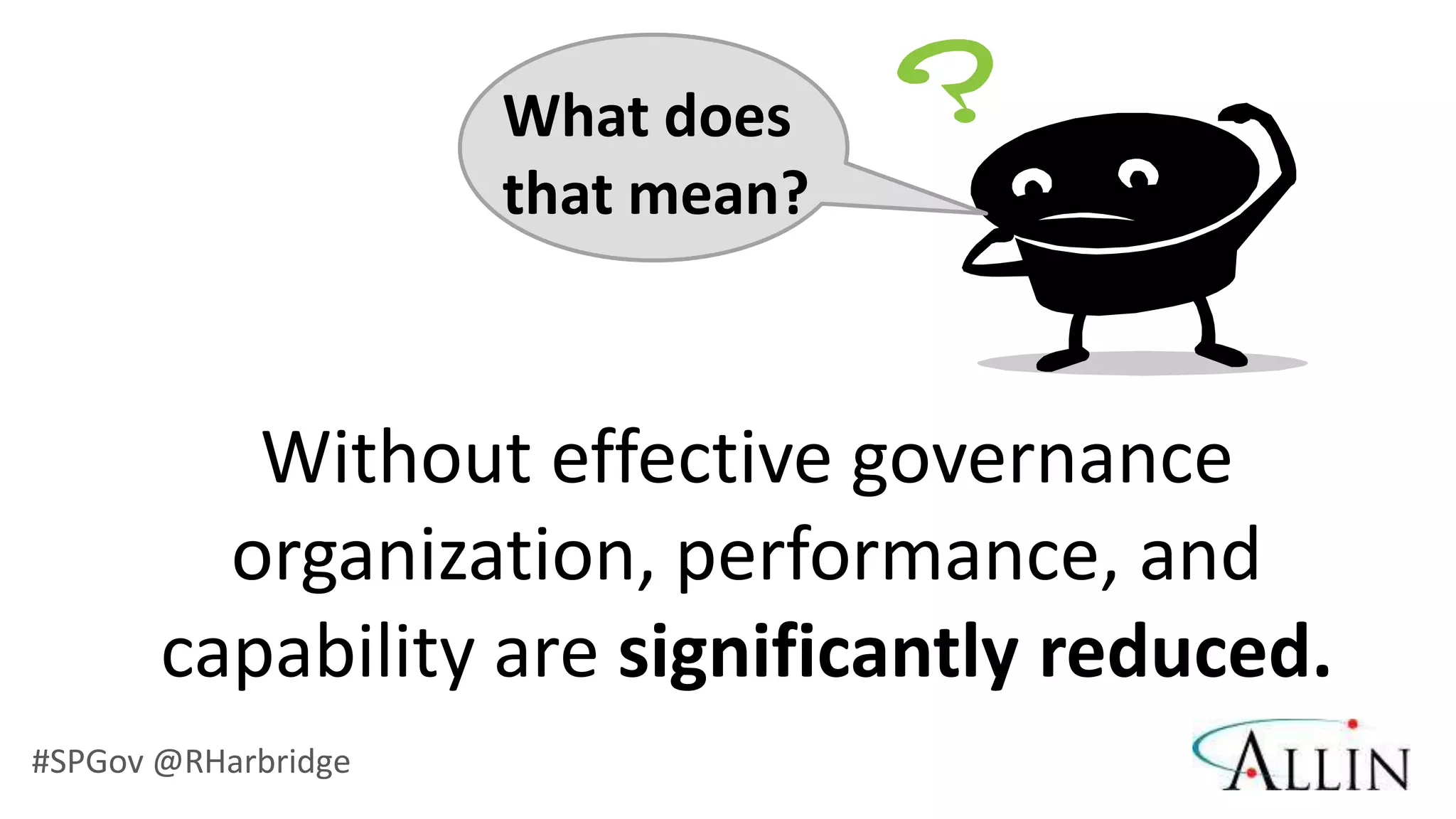 What does
                     that mean?



          Without effective governance
         organization, performance, and
       capability are significantly reduced.
#SPGov @RHarbridge
 