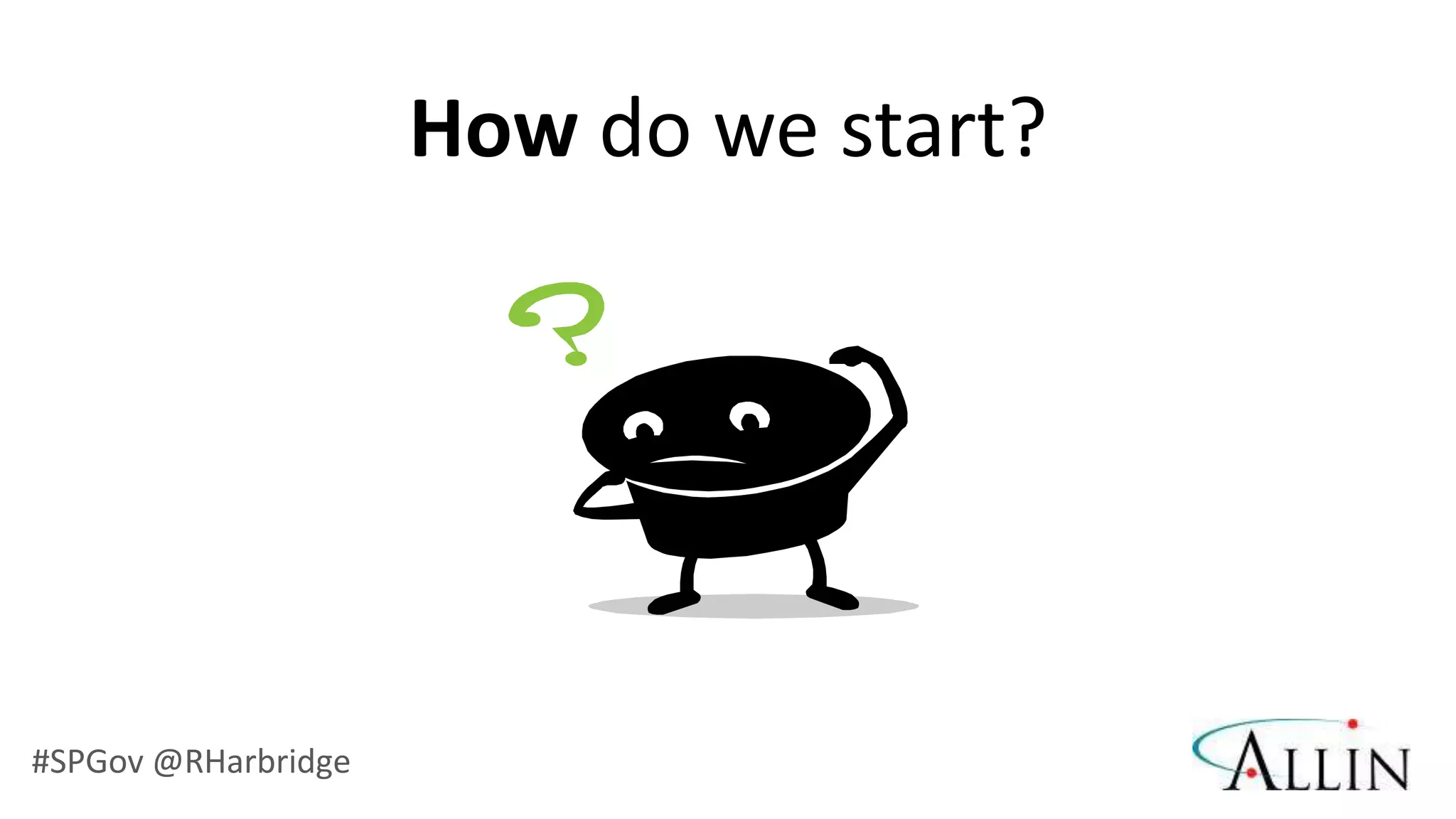 How do we start?




#SPGov @RHarbridge
 