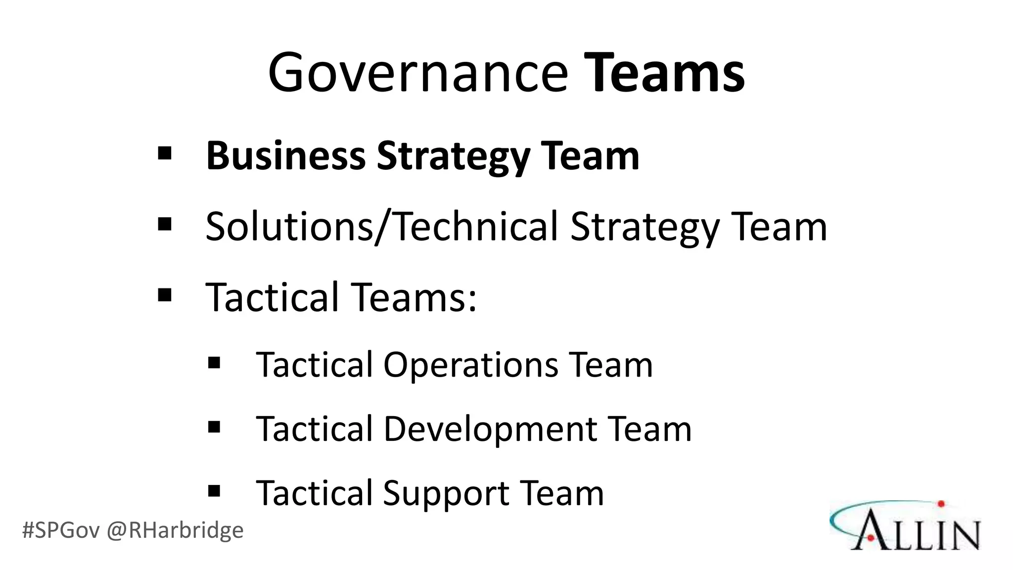 Governance Teams
           Business Strategy Team
           Solutions/Technical Strategy Team
           Tactical Teams:
               Tactical Operations Team
               Tactical Development Team
               Tactical Support Team
#SPGov @RHarbridge
 