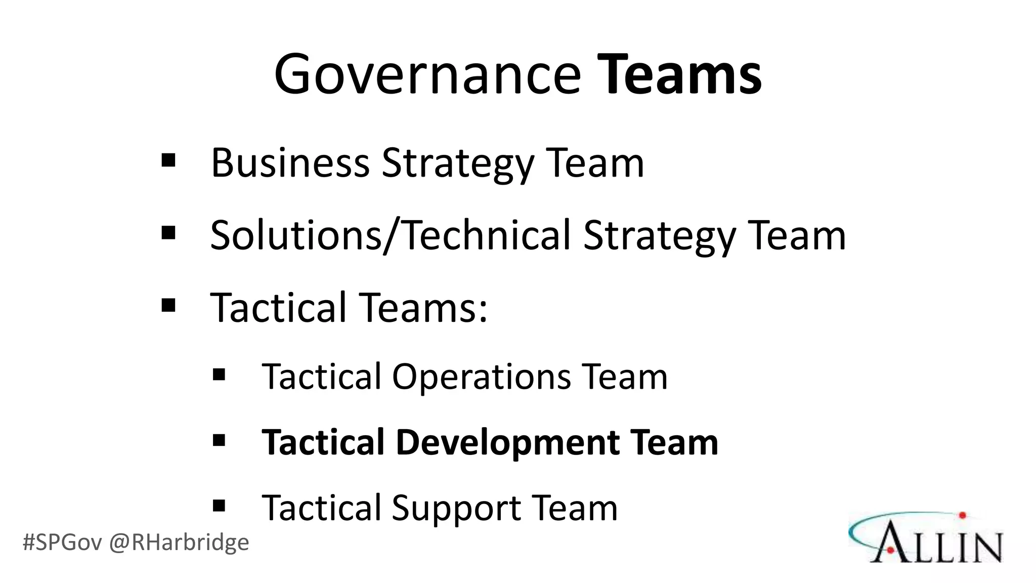 Governance Teams
           Business Strategy Team
           Solutions/Technical Strategy Team
           Tactical Teams:
               Tactical Operations Team
               Tactical Development Team
               Tactical Support Team
#SPGov @RHarbridge
 