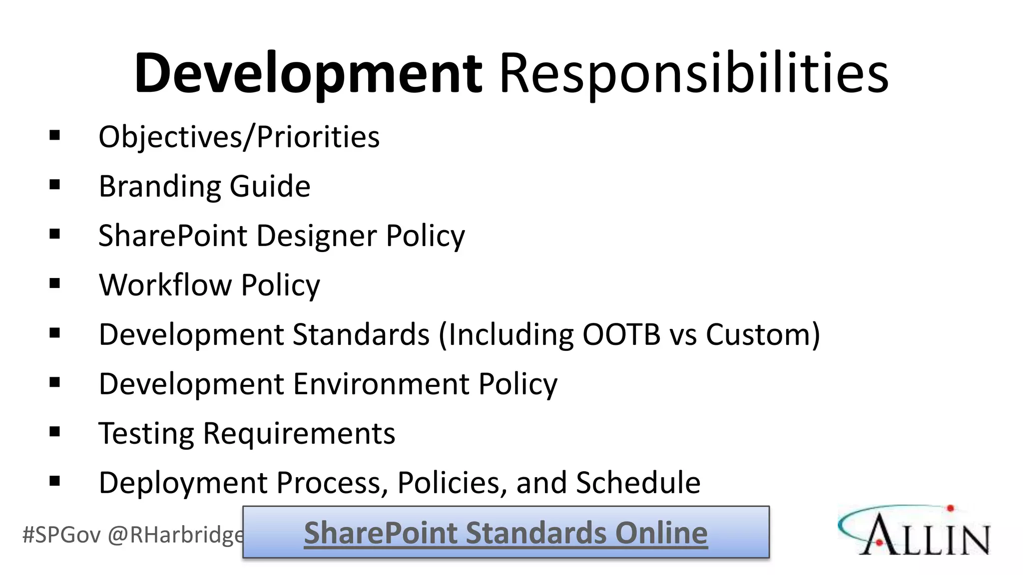 Development Responsibilities
     Objectives/Priorities
     Branding Guide
     SharePoint Designer Policy
     Workflow Policy
     Development Standards (Including OOTB vs Custom)
     Development Environment Policy
     Testing Requirements
     Deployment Process, Policies, and Schedule
#SPGov @RHarbridge   SharePoint Standards Online
 