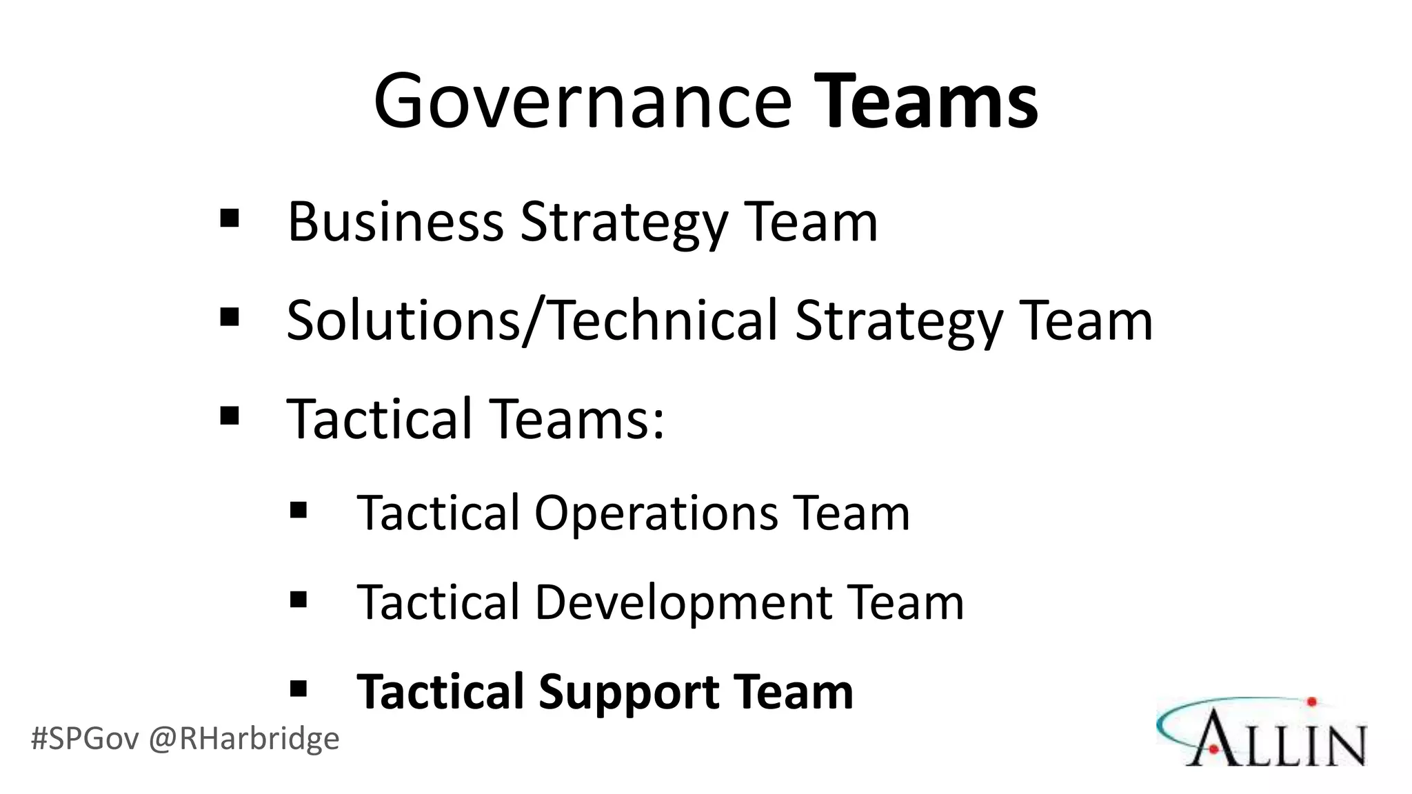 Governance Teams
           Business Strategy Team
           Solutions/Technical Strategy Team
           Tactical Teams:
               Tactical Operations Team
               Tactical Development Team
               Tactical Support Team
#SPGov @RHarbridge
 