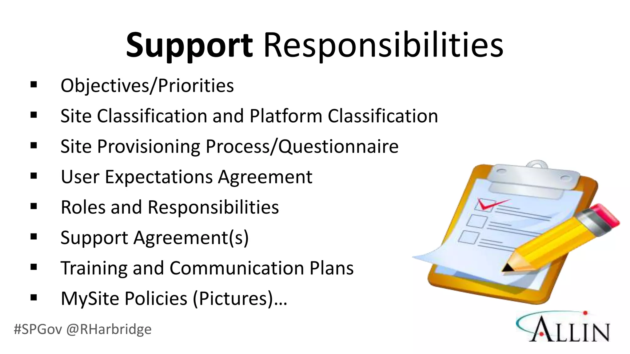 Support Responsibilities
     Objectives/Priorities
     Site Classification and Platform Classification
     Site Provisioning Process/Questionnaire
     User Expectations Agreement
     Roles and Responsibilities
     Support Agreement(s)
     Training and Communication Plans
     MySite Policies (Pictures)…
#SPGov @RHarbridge
 