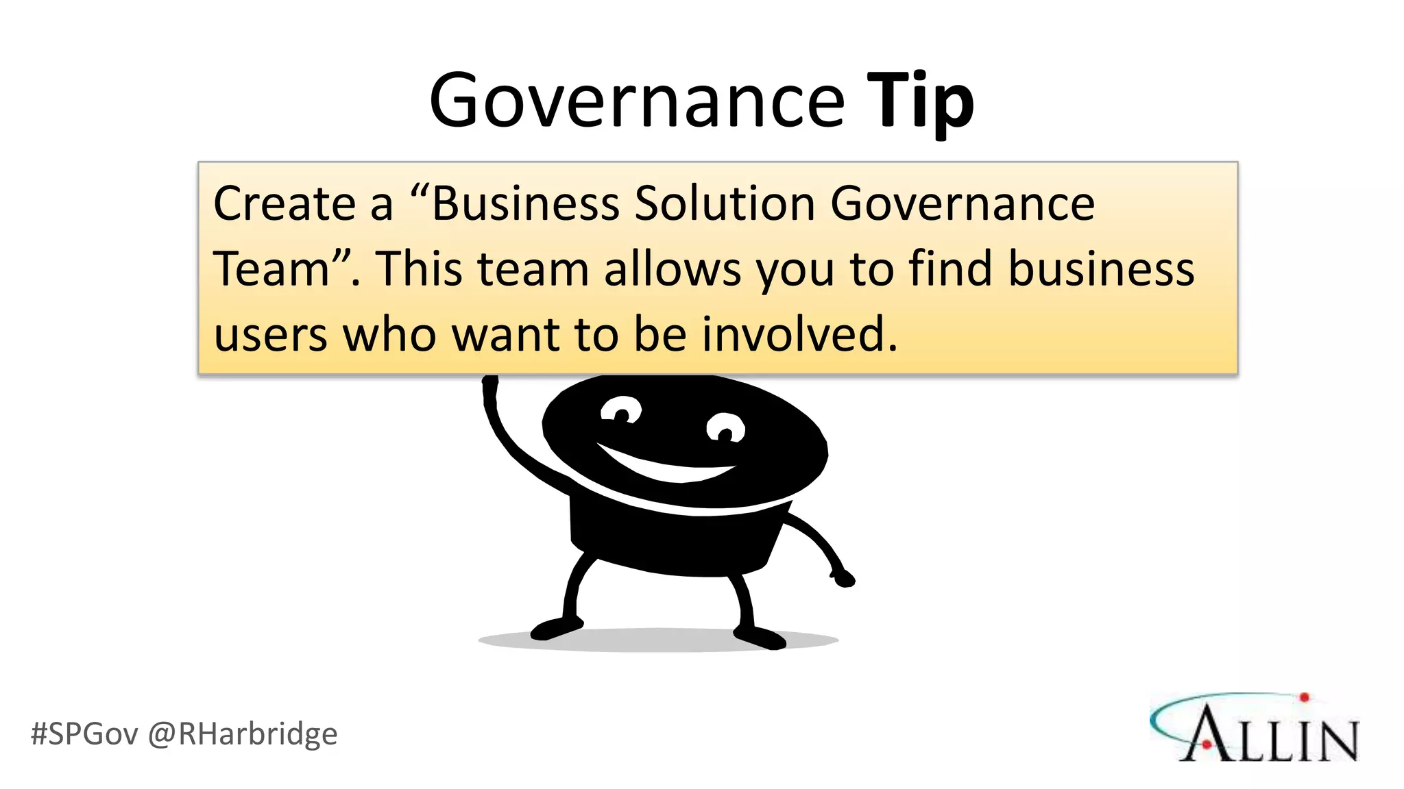 Governance Tip
          Create a “Business Solution Governance
          Team”. This team allows you to find business
          users who want to be involved.




#SPGov @RHarbridge
 