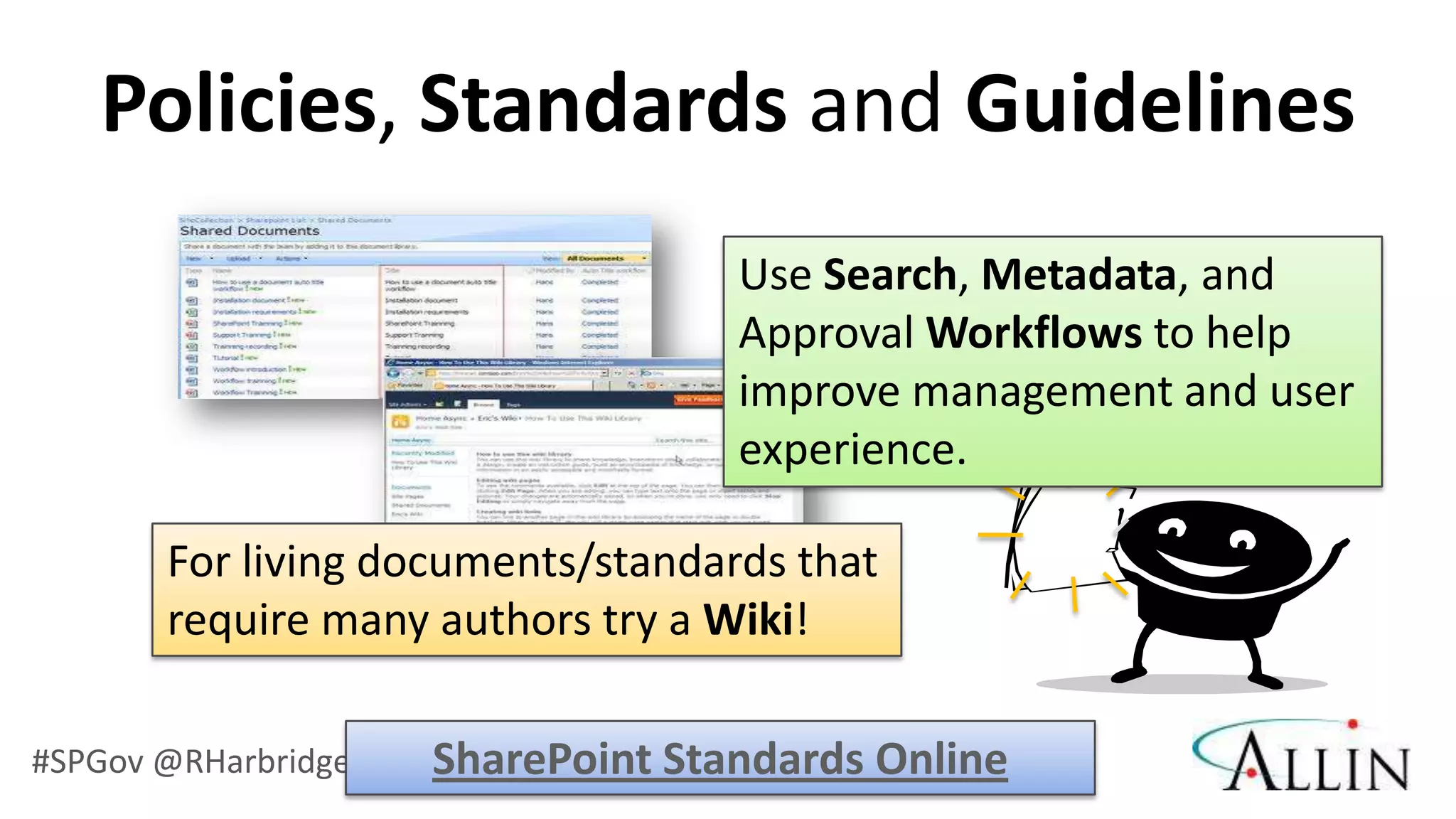 Policies, Standards and Guidelines
                                   Use Search, Metadata, and
                                   Approval Workflows to help
                                   improve management and user
                                   experience.

       For living documents/standards that
       require many authors try a Wiki!

#SPGov @RHarbridge   SharePoint Standards Online
 
