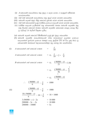 8
	 (i)	 A iud.fï wdfhdackh l< uqo, x f,i f.k" x we;=<;a iólrK
		f.dvk.kak'
	(ii)	tla tla iud.fï wdfhdackh l< uqo,a fjk fjku fidhkak'
	(iii)	iud.ï fofla Tyqg ;snQ fldgia m%udK fjk fjku fidhkak'
	(iv)	tla tla iud.fuka ,enQ jd¾Isl ,dNdxY wdodhï fjk fjku fidhkak'
(v)	 jd¾Isl wdodhu ,eîfuka miq fudfyduâ uy;d iud.ï foflau Tyq
i;= ish¿u fldgia tjlg iud.ï foflau fldgil fj<`o fmd< ñ,
jQ remsh,a 20 ne.ska úl=Kd oeóh'
	(a) iud.ï fofla fldgia úlsKSfuka ,enQ uq¿ uqo, fidhkak'
(b) iud.ï foflau wdfhdackfhka j¾I wjidkfha ,efnk ,dNdxY
wdodhfuka m%d.aOk ,dNdxY tl;=j fh¥ uqo,ska 25] la úh hq;= njg jQ
fudfyduâ uy;df.a n,dfmdfrd;a;=j bgq fkdjQ nj fmkajkak'
(i)	 A iud.fuka .;a fldgia .Kk	 = 	 18
x
	A iud.fuka .;a fldgia .Kk	 = re'
18
x
× 2 = 9
x
	 B iud.fuka .;a fldgia .Kk	 = re' 				 	
						 		 21
( 96000 – x)
× 3.50
							= re' 	
			
								
21
( 96000 – x)
×
2
7
1
3
	
							= re'
							 	 6
( 96000 – x)
	 ... = 1000
				 6
( 96000 – x)
–
9
x
(ii)				
6
( 96000 – x)
–
9
x
	 = 1000
							= 18 × 1000
			 6
18 ( 96000 – x)
–
9
x
18 ×
			3 (96000 – x ) – 2x		 = 18 000
			288000 – 3x – 2x		 = 18 000
			288000 – 18000		 = 5x
			
 