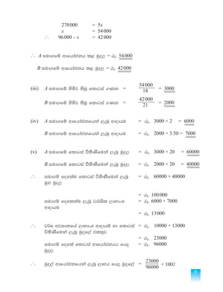9
			270000	 = 5x
			x		 = 54000
	 ... 96000 – x	 = 42000
... A iud.fï wdfhdackh l< uqo, = re' 54000
						
B iud.fï wdfhdackh l< uqo, = re' 42000
						
(iii)	 A iud.fï ysñj ;snQ fldgia .Kk	 = 	 18
54000
= 3000
									
	 B iud.fï ysñj ;snQ fldgia .Kk	 = 	 21
42000
= 2000
									
(iv)	 A iud.fï wdfhdackfhka ,enQ wdodhu	 = re'	 3000 × 2 = 6000
										
	 B iud.fï wdfhdackfhka ,enQ wdodhu	 = re'	 2000 × 3.50 = 7000
										
(v)	 A iud.fï fldgia úslsKSfuka ,enQ uqo,	 = re'	 3000 × 20 = 60000
										
	 B iud.fï fldgia úslsKSfuka ,enQ uqo,	 = re'	 2000 × 20 = 40000
											
... 	 iud.ï foflau fldgia úlsKSfuka ,enQ	 = re'	 60000 + 40000
	 uq¿ uqo,
								
			 = re' 100000
	 iud.ï foflkau ,enQ jd¾Isl ,dNdxY 	 = re' 6000 + 7000
	wdodhu
								= re' 13000
... 	 j¾I wjidkfha ,dNdxY wdodhï yd fldgia 	= re'	 10000 + 13000
	 úlsKSfuka ,enQ uqof,a tl;=j
								= re'	23000
	 iud.ï fofla fldgia wdfhdackhg fh¥	 = re'	96000
	uqo,
... 	 uqo,a wdfhdackfhka ,enQ ,dNh fh¥ uqof,a 	=
96000
23000
× 100] 			
 